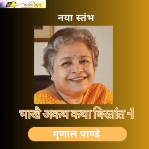 भाखै अकथ कथा बिरतांत -1: मृणाल पाण्डे